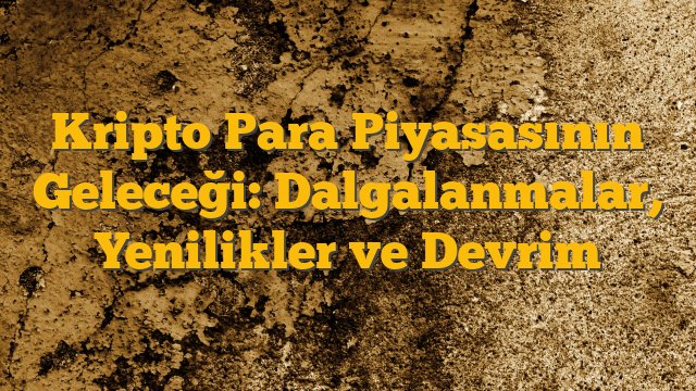 Kripto Para Piyasasının Geleceği: Dalgalanmalar, Yenilikler ve Devrim