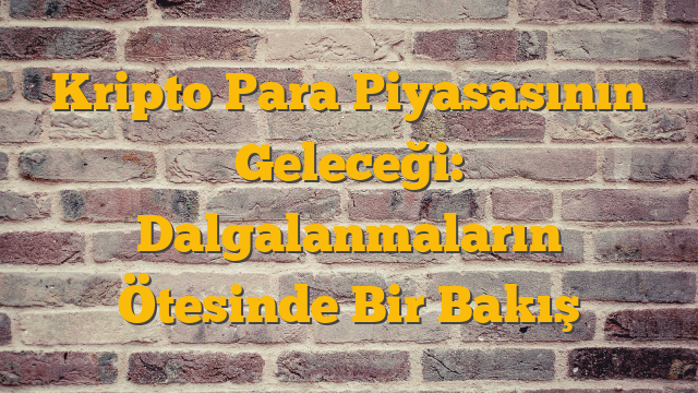 Kripto Para Piyasasının Geleceği: Dalgalanmaların Ötesinde Bir Bakış