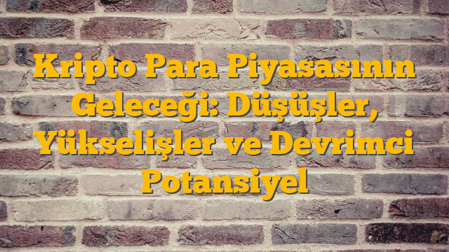 Kripto Para Piyasasının Geleceği: Düşüşler, Yükselişler ve Devrimci Potansiyel