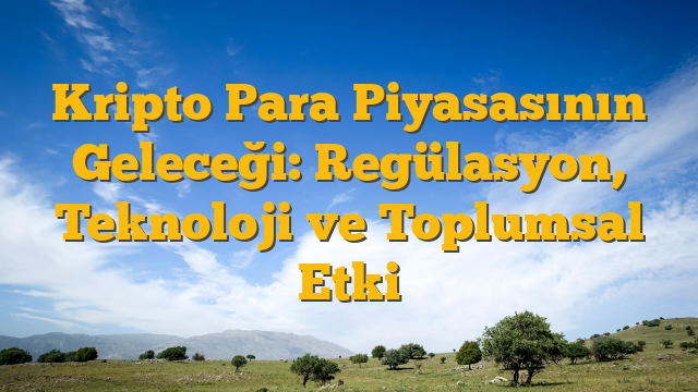 Kripto Para Piyasasının Geleceği: Regülasyon, Teknoloji ve Toplumsal Etki