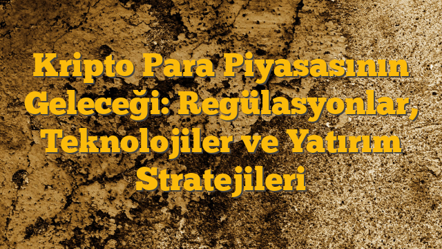 Kripto Para Piyasasının Geleceği: Regülasyonlar, Teknolojiler ve Yatırım Stratejileri