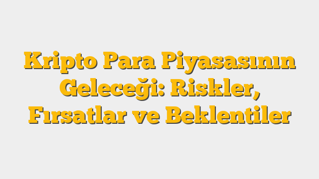 Kripto Para Piyasasının Geleceği: Riskler, Fırsatlar ve Beklentiler