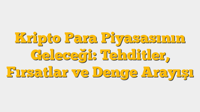 Kripto Para Piyasasının Geleceği: Tehditler, Fırsatlar ve Denge Arayışı