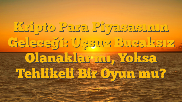 Kripto Para Piyasasının Geleceği: Uçsuz Bucaksız Olanaklar mı, Yoksa Tehlikeli Bir Oyun mu?