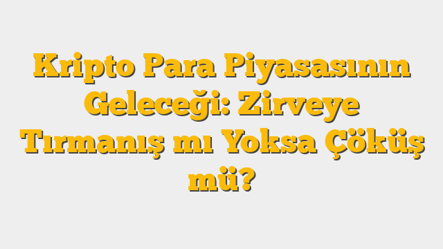 Kripto Para Piyasasının Geleceği: Zirveye Tırmanış mı Yoksa Çöküş mü?