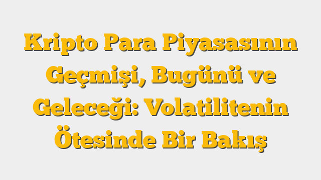 Kripto Para Piyasasının Geçmişi, Bugünü ve Geleceği: Volatilitenin Ötesinde Bir Bakış