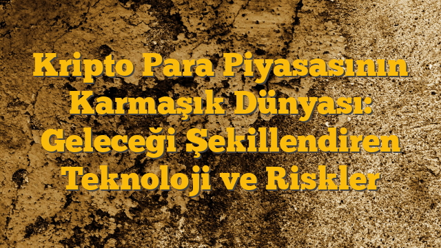 Kripto Para Piyasasının Karmaşık Dünyası: Geleceği Şekillendiren Teknoloji ve Riskler