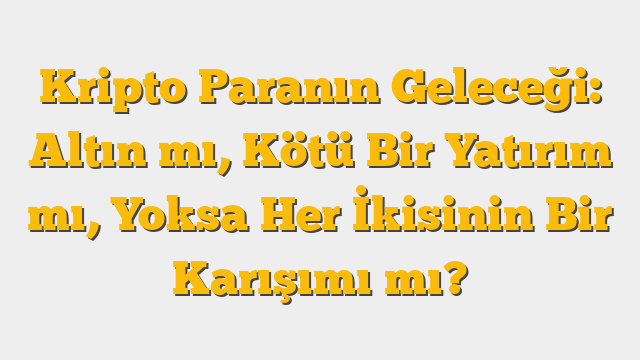 Kripto Paranın Geleceği: Altın mı, Kötü Bir Yatırım mı, Yoksa Her İkisinin Bir Karışımı mı?