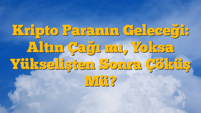 Kripto Paranın Geleceği: Altın Çağı mı, Yoksa Yükselişten Sonra Çöküş Mü?