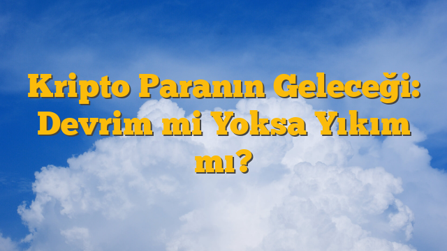 Kripto Paranın Geleceği: Devrim mi Yoksa Yıkım mı?