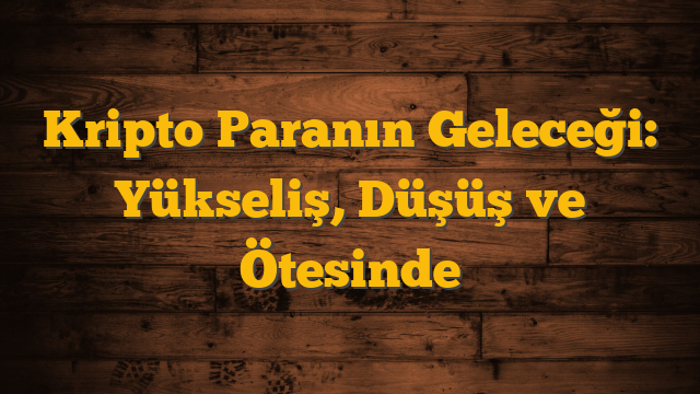 Kripto Paranın Geleceği: Yükseliş, Düşüş ve Ötesinde