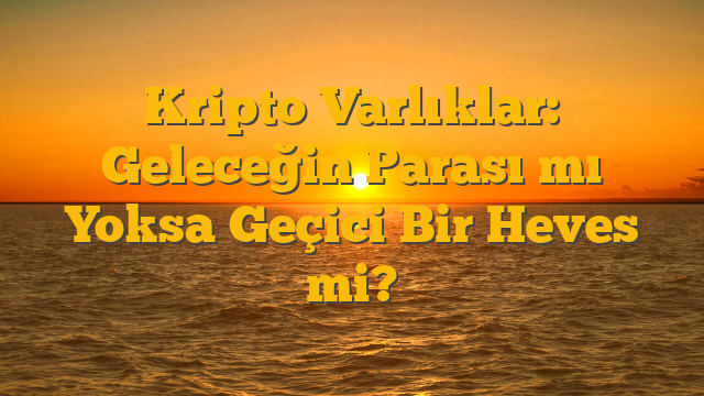 Kripto Varlıklar: Geleceğin Parası mı Yoksa Geçici Bir Heves mi?