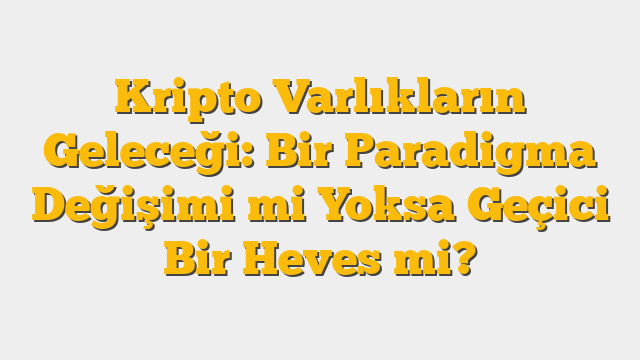 Kripto Varlıkların Geleceği: Bir Paradigma Değişimi mi Yoksa Geçici Bir Heves mi?