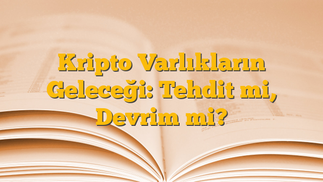Kripto Varlıkların Geleceği: Tehdit mi, Devrim mi?
