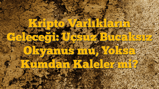 Kripto Varlıkların Geleceği: Uçsuz Bucaksız Okyanus mu, Yoksa Kumdan Kaleler mi?
