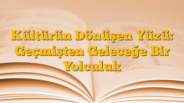 Kültürün Dönüşen Yüzü: Geçmişten Geleceğe Bir Yolculuk