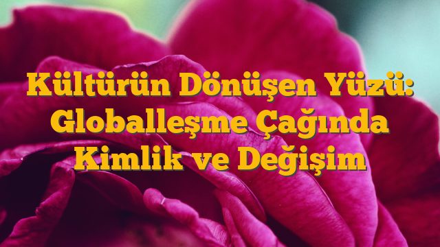 Kültürün Dönüşen Yüzü: Globalleşme Çağında Kimlik ve Değişim
