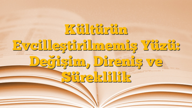 Kültürün Evcilleştirilmemiş Yüzü: Değişim, Direniş ve Süreklilik