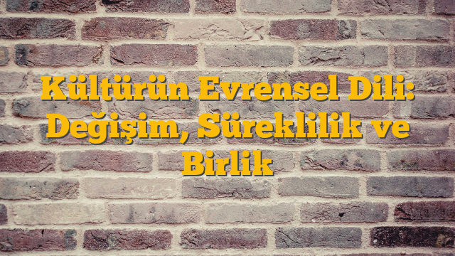 Kültürün Evrensel Dili: Değişim, Süreklilik ve Birlik