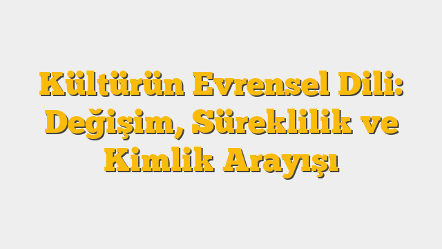 Kültürün Evrensel Dili: Değişim, Süreklilik ve Kimlik Arayışı