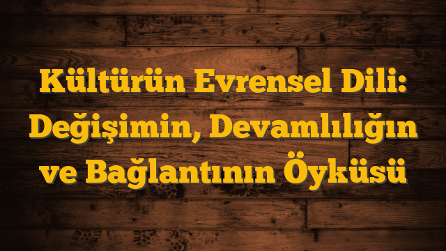 Kültürün Evrensel Dili: Değişimin, Devamlılığın ve Bağlantının Öyküsü