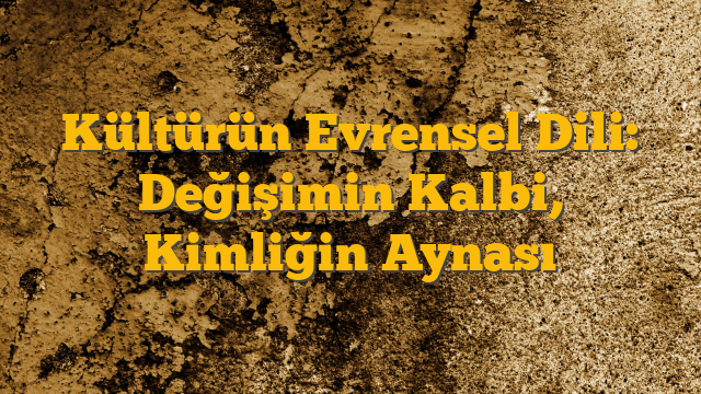 Kültürün Evrensel Dili: Değişimin Kalbi, Kimliğin Aynası
