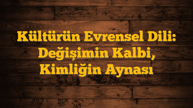 Kültürün Evrensel Dili: Değişimin Kalbi, Kimliğin Aynası