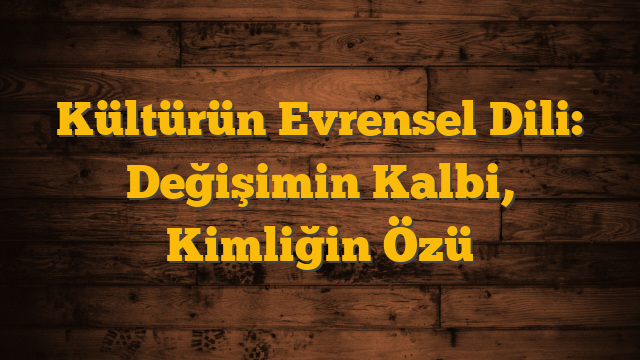 Kültürün Evrensel Dili: Değişimin Kalbi, Kimliğin Özü