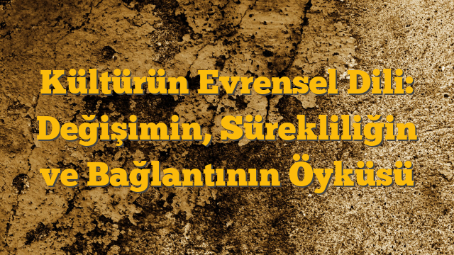 Kültürün Evrensel Dili: Değişimin, Sürekliliğin ve Bağlantının Öyküsü