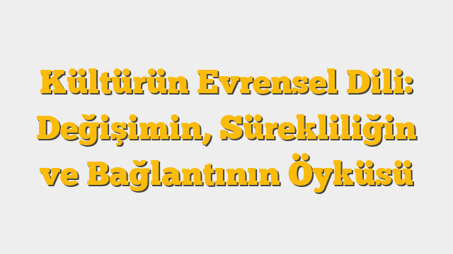 Kültürün Evrensel Dili: Değişimin, Sürekliliğin ve Bağlantının Öyküsü