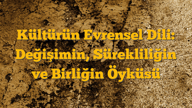 Kültürün Evrensel Dili: Değişimin, Sürekliliğin ve Birliğin Öyküsü