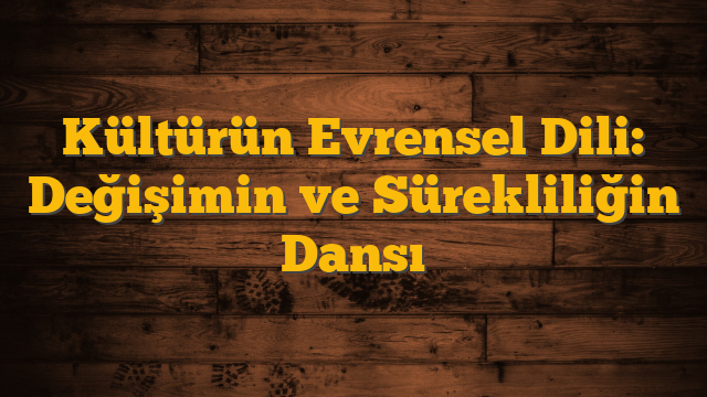 Kültürün Evrensel Dili: Değişimin ve Sürekliliğin Dansı