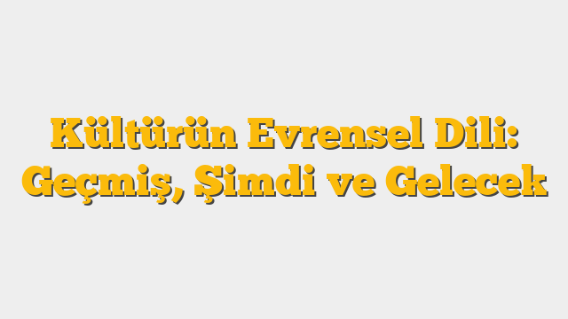 Kültürün Evrensel Dili: Geçmiş, Şimdi ve Gelecek