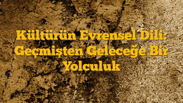 Kültürün Evrensel Dili: Geçmişten Geleceğe Bir Yolculuk