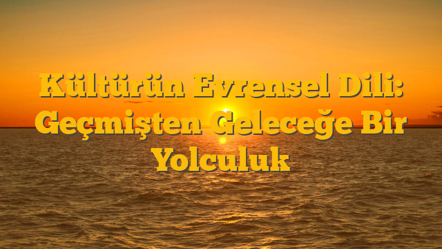 Kültürün Evrensel Dili: Geçmişten Geleceğe Bir Yolculuk