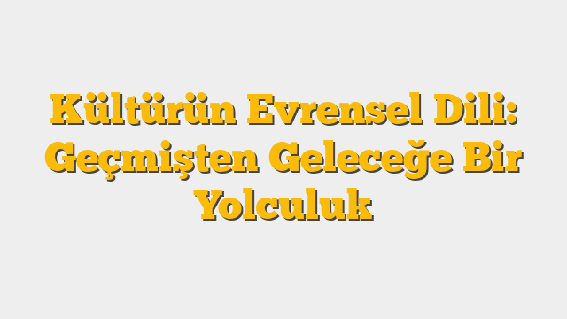 Kültürün Evrensel Dili: Geçmişten Geleceğe Bir Yolculuk