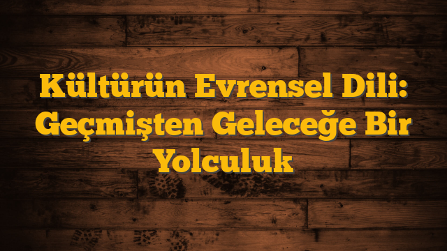 Kültürün Evrensel Dili: Geçmişten Geleceğe Bir Yolculuk