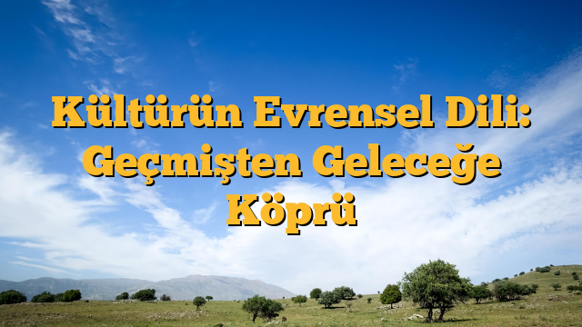 Kültürün Evrensel Dili: Geçmişten Geleceğe Köprü