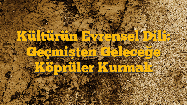 Kültürün Evrensel Dili: Geçmişten Geleceğe Köprüler Kurmak