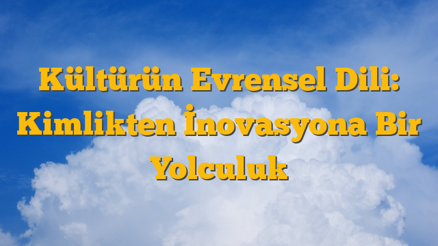 Kültürün Evrensel Dili: Kimlikten İnovasyona Bir Yolculuk