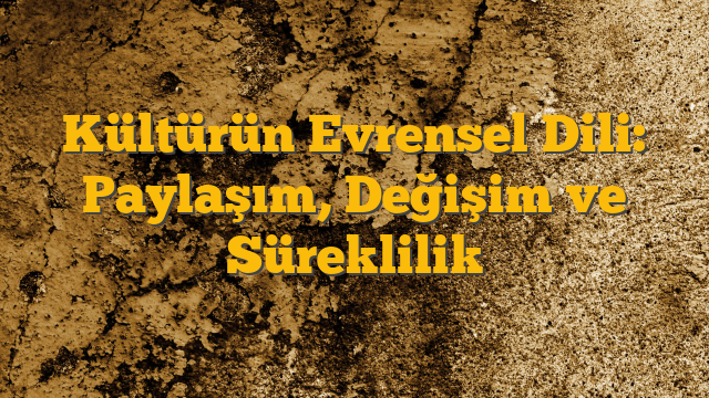 Kültürün Evrensel Dili: Paylaşım, Değişim ve Süreklilik