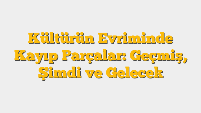 Kültürün Evriminde Kayıp Parçalar: Geçmiş, Şimdi ve Gelecek