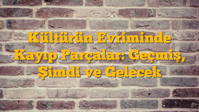 Kültürün Evriminde Kayıp Parçalar: Geçmiş, Şimdi ve Gelecek