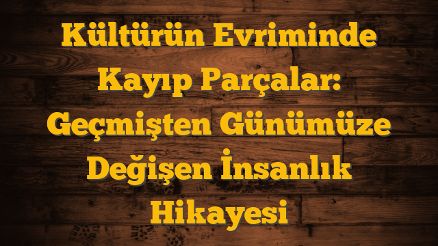 Kültürün Evriminde Kayıp Parçalar: Geçmişten Günümüze Değişen İnsanlık Hikayesi