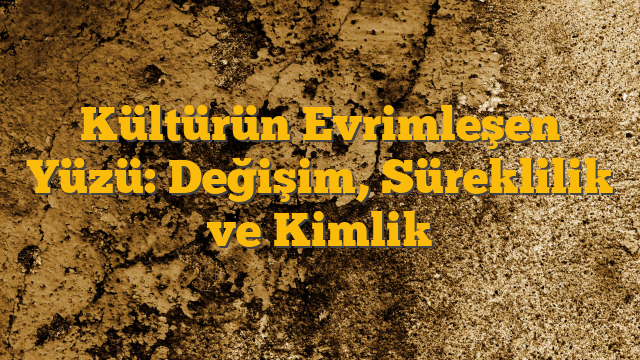 Kültürün Evrimleşen Yüzü: Değişim, Süreklilik ve Kimlik