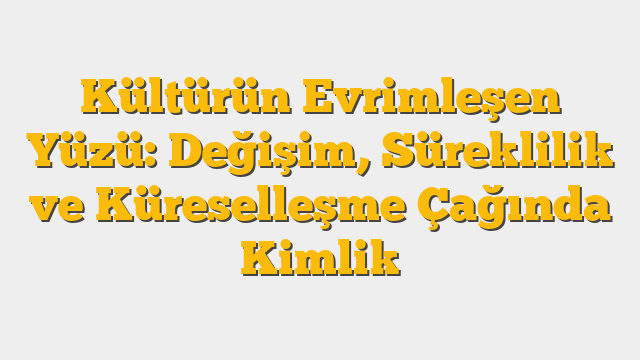 Kültürün Evrimleşen Yüzü: Değişim, Süreklilik ve Küreselleşme Çağında Kimlik