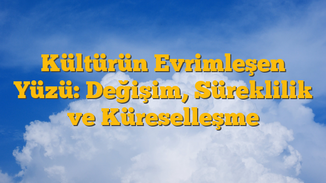Kültürün Evrimleşen Yüzü: Değişim, Süreklilik ve Küreselleşme