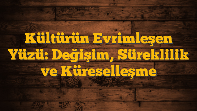 Kültürün Evrimleşen Yüzü: Değişim, Süreklilik ve Küreselleşme