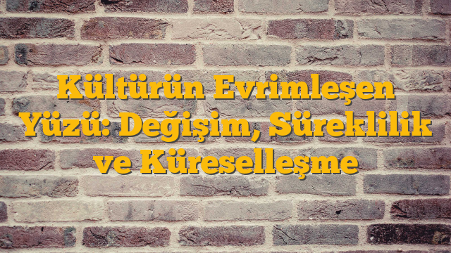 Kültürün Evrimleşen Yüzü: Değişim, Süreklilik ve Küreselleşme