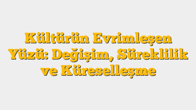 Kültürün Evrimleşen Yüzü: Değişim, Süreklilik ve Küreselleşme